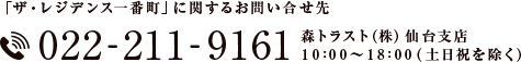 「ザ・レジデンス一番町」に関するお問い合せ先 022-211-9161 森トラスト（株）仙台支店 10：00～18：00（土日祝を除く）